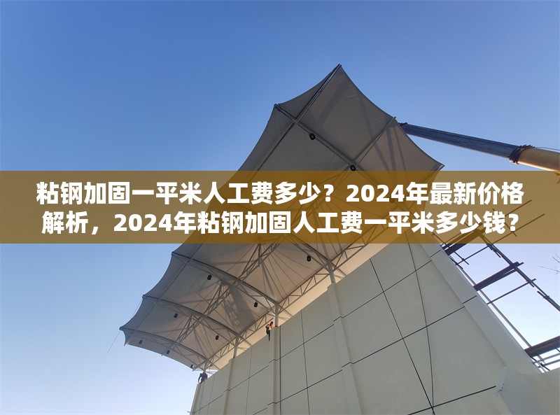 粘鋼加固一平米人工費(fèi)多少？2024年最新價(jià)格解析，2024年粘鋼加固人工費(fèi)一平米多少錢？最新價(jià)格詳解