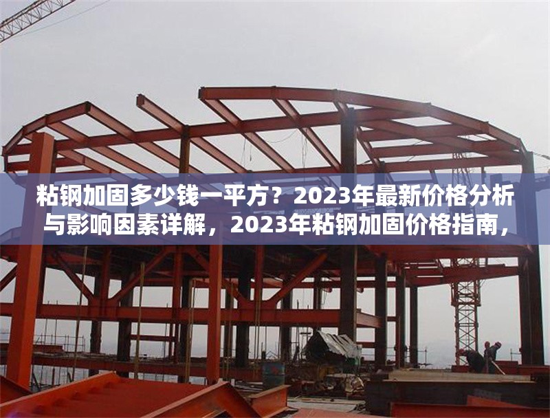 粘鋼加固多少錢一平方？2023年最新價格分析與影響因素詳解，2023年粘鋼加固價格指南，每平方成本解析及影響因素