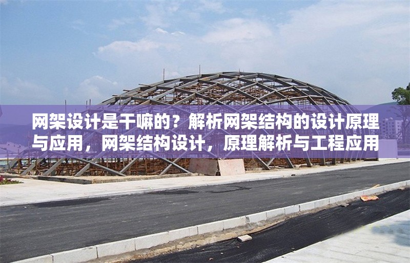 網(wǎng)架設計是干嘛的？解析網(wǎng)架結構的設計原理與應用，網(wǎng)架結構設計，原理解析與工程應用實踐