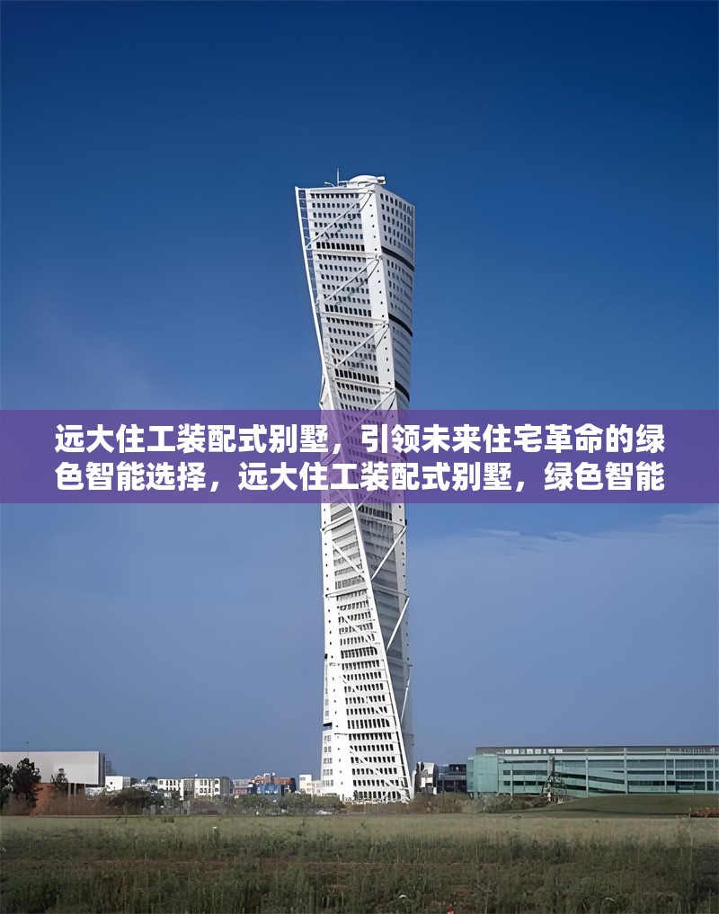 遠(yuǎn)大住工裝配式別墅，引領(lǐng)未來住宅革命的綠色智能選擇，遠(yuǎn)大住工裝配式別墅，綠色智能住宅的未來之選 行業(yè)新聞