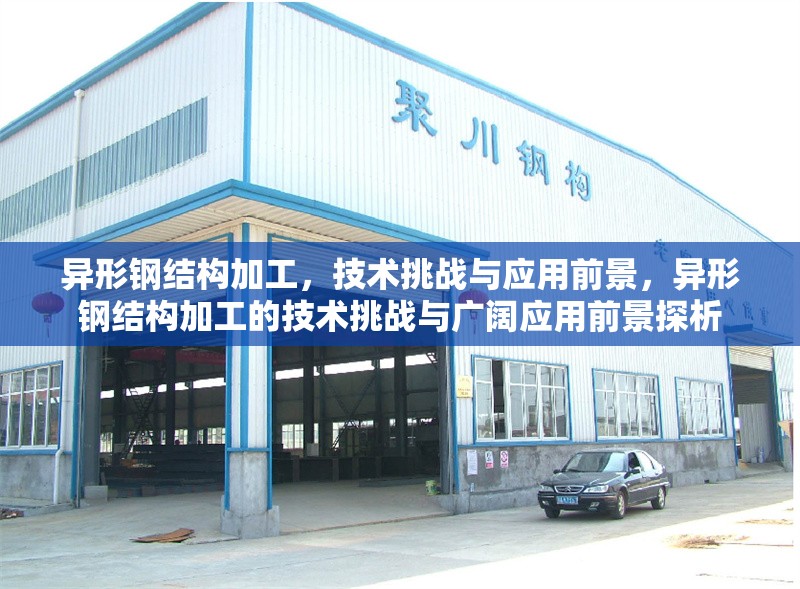 異形鋼結(jié)構(gòu)加工，技術(shù)挑戰(zhàn)與應(yīng)用前景，異形鋼結(jié)構(gòu)加工的技術(shù)挑戰(zhàn)與廣闊應(yīng)用前景探析 行業(yè)新聞
