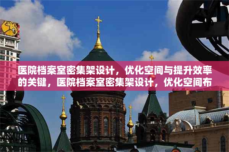醫(yī)院檔案室密集架設(shè)計(jì)，優(yōu)化空間與提升效率的關(guān)鍵，醫(yī)院檔案室密集架設(shè)計(jì)，優(yōu)化空間布局與提升管理效率的核心策略