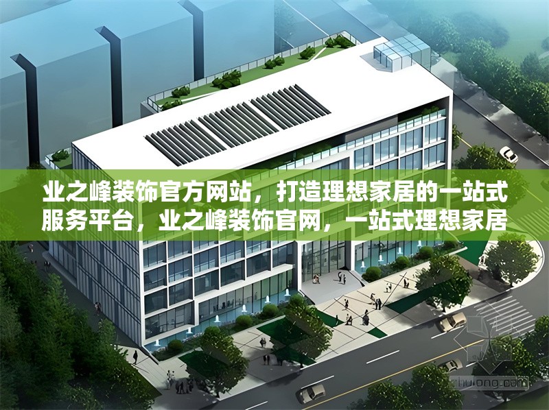 業(yè)之峰裝飾官方網(wǎng)站，打造理想家居的一站式服務(wù)平臺(tái)，業(yè)之峰裝飾官網(wǎng)，一站式理想家居服務(wù)平臺(tái)