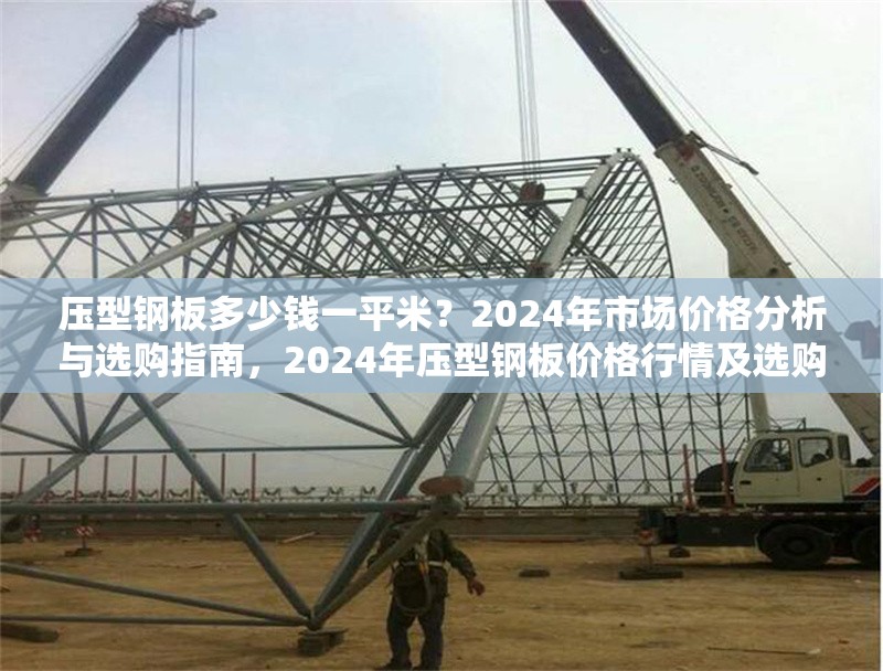 壓型鋼板多少錢一平米？2024年市場價格分析與選購指南，2024年壓型鋼板價格行情及選購全攻略