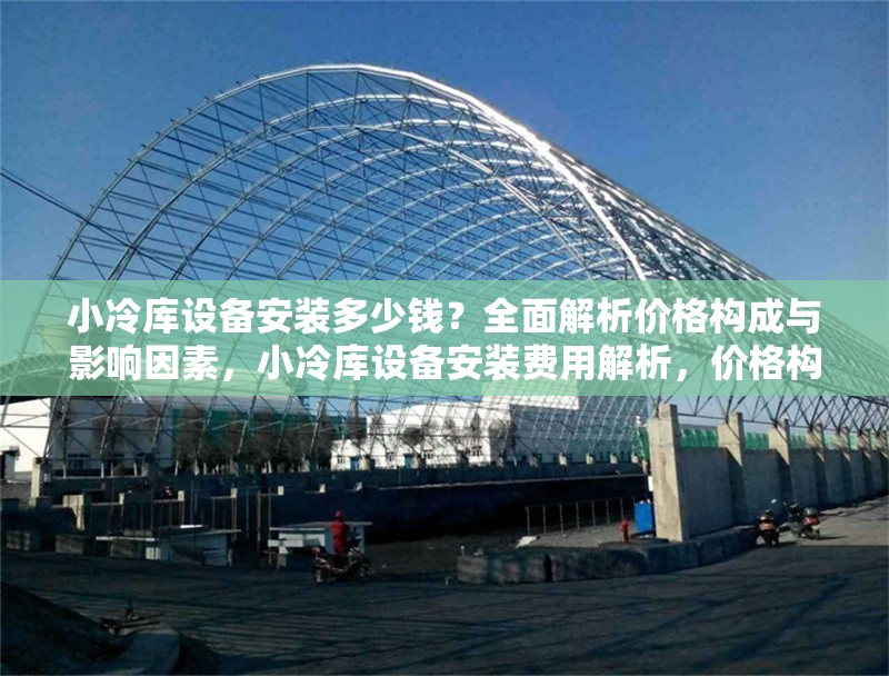 小冷庫設(shè)備安裝多少錢？全面解析價(jià)格構(gòu)成與影響因素，小冷庫設(shè)備安裝費(fèi)用解析，價(jià)格構(gòu)成與關(guān)鍵影響因素