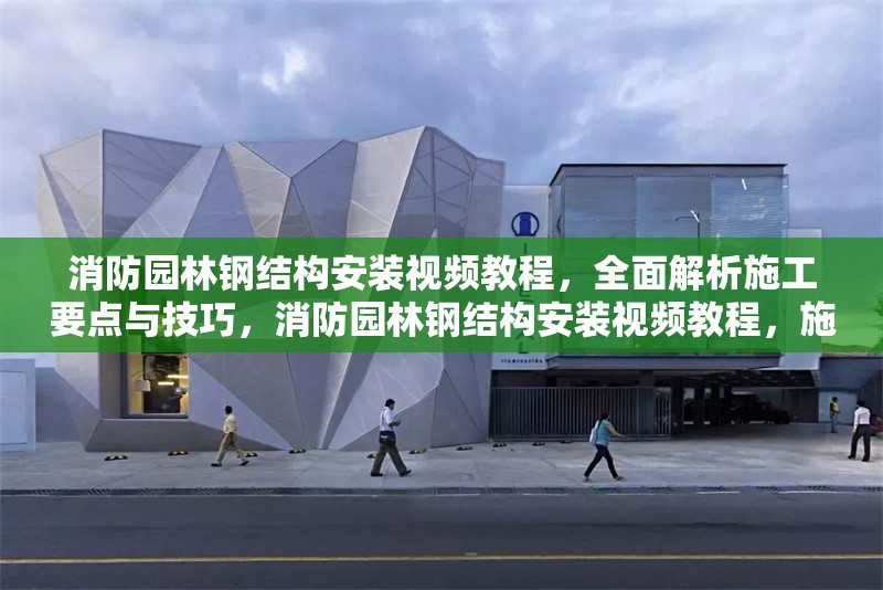 消防園林鋼結構安裝視頻教程，全面解析施工要點與技巧，消防園林鋼結構安裝視頻教程，施工要點與技巧全解析