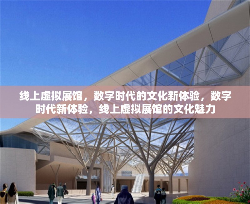 線上虛擬展館，數(shù)字時代的文化新體驗，數(shù)字時代新體驗，線上虛擬展館的文化魅力