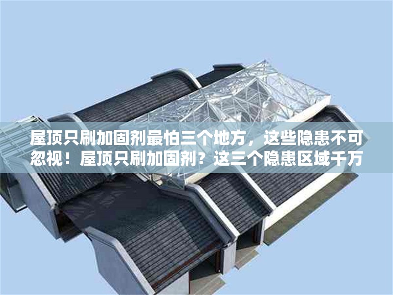 屋頂只刷加固劑最怕三個地方，這些隱患不可忽視！屋頂只刷加固劑？這三個隱患區(qū)域千萬不能忽視！