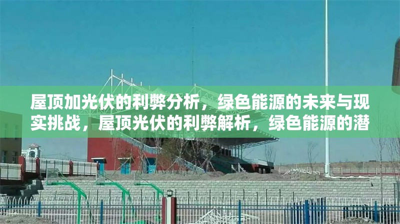 屋頂加光伏的利弊分析，綠色能源的未來與現(xiàn)實(shí)挑戰(zhàn)，屋頂光伏的利弊解析，綠色能源的潛力與挑戰(zhàn)
