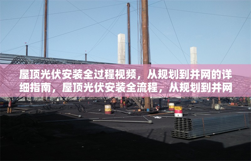 屋頂光伏安裝全過程視頻，從規(guī)劃到并網(wǎng)的詳細(xì)指南，屋頂光伏安裝全流程，從規(guī)劃到并網(wǎng)的完整視頻指南 行業(yè)新聞