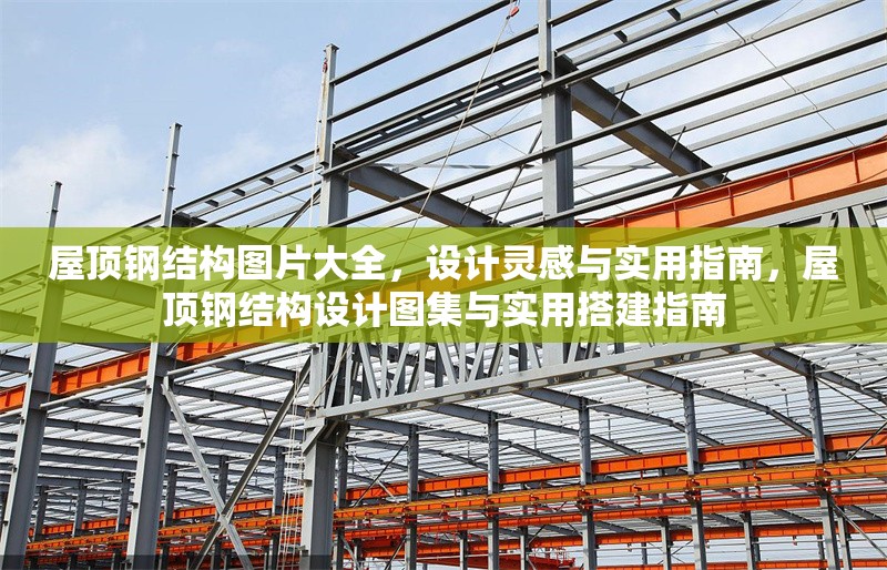 屋頂鋼結(jié)構(gòu)圖片大全，設(shè)計(jì)靈感與實(shí)用指南，屋頂鋼結(jié)構(gòu)設(shè)計(jì)圖集與實(shí)用搭建指南 行業(yè)新聞