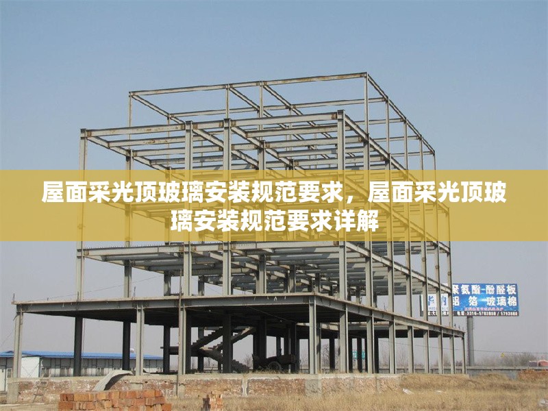屋面采光頂玻璃安裝規(guī)范要求，屋面采光頂玻璃安裝規(guī)范要求詳解