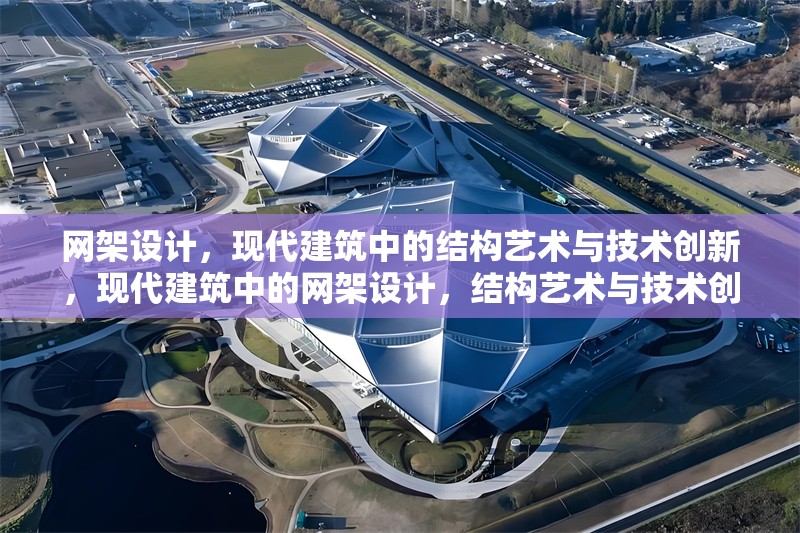 網(wǎng)架設計，現(xiàn)代建筑中的結(jié)構(gòu)藝術(shù)與技術(shù)創(chuàng)新，現(xiàn)代建筑中的網(wǎng)架設計，結(jié)構(gòu)藝術(shù)與技術(shù)創(chuàng)新