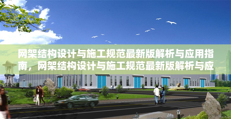 網(wǎng)架結(jié)構(gòu)設(shè)計與施工規(guī)范最新版解析與應(yīng)用指南，網(wǎng)架結(jié)構(gòu)設(shè)計與施工規(guī)范最新版解析與應(yīng)用指南