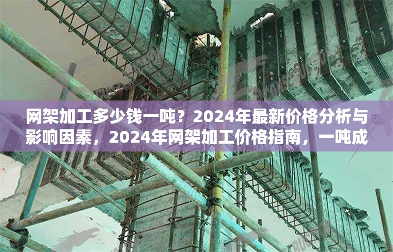 網(wǎng)架加工多少錢(qián)一噸？2024年最新價(jià)格分析與影響因素，2024年網(wǎng)架加工價(jià)格指南，一噸成本解析及關(guān)鍵影響因素
