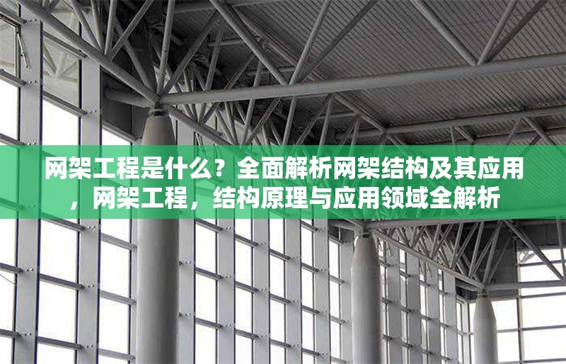 網(wǎng)架工程是什么？全面解析網(wǎng)架結(jié)構(gòu)及其應(yīng)用，網(wǎng)架工程，結(jié)構(gòu)原理與應(yīng)用領(lǐng)域全解析