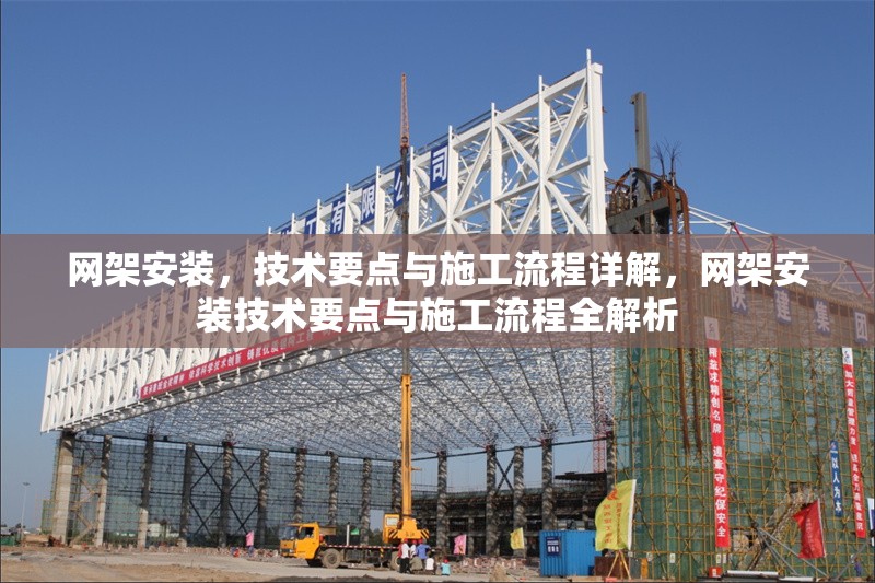 網(wǎng)架安裝，技術(shù)要點(diǎn)與施工流程詳解，網(wǎng)架安裝技術(shù)要點(diǎn)與施工流程全解析