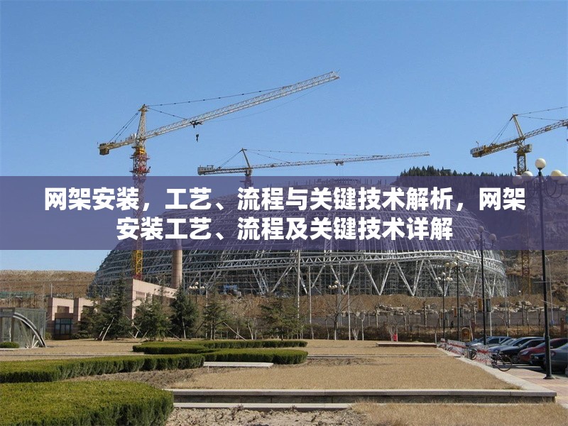 網(wǎng)架安裝，工藝、流程與關(guān)鍵技術(shù)解析，網(wǎng)架安裝工藝、流程及關(guān)鍵技術(shù)詳解
