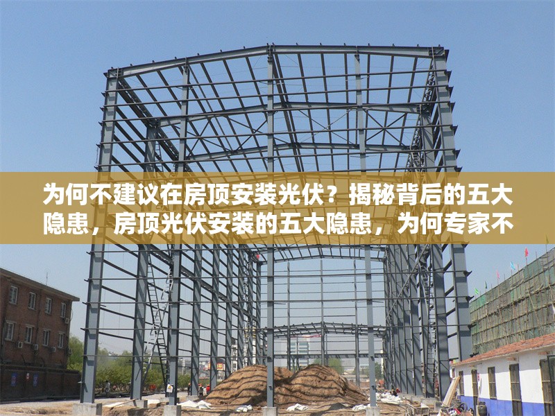 為何不建議在房頂安裝光伏？揭秘背后的五大隱患，房頂光伏安裝的五大隱患，為何專家不建議跟風？