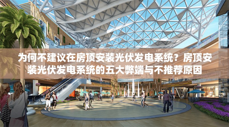 為何不建議在房頂安裝光伏發(fā)電系統(tǒng)？房頂安裝光伏發(fā)電系統(tǒng)的五大弊端與不推薦原因
