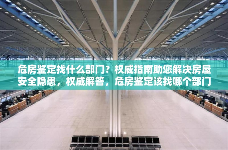 危房鑒定找什么部門？權(quán)威指南助您解決房屋安全隱患，權(quán)威解答，危房鑒定該找哪個部門？