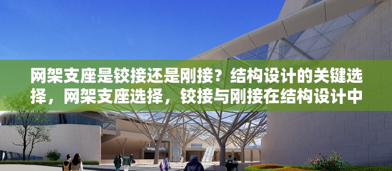 網(wǎng)架支座是鉸接還是剛接？結(jié)構(gòu)設(shè)計(jì)的關(guān)鍵選擇，網(wǎng)架支座選擇，鉸接與剛接在結(jié)構(gòu)設(shè)計(jì)中的關(guān)鍵考量