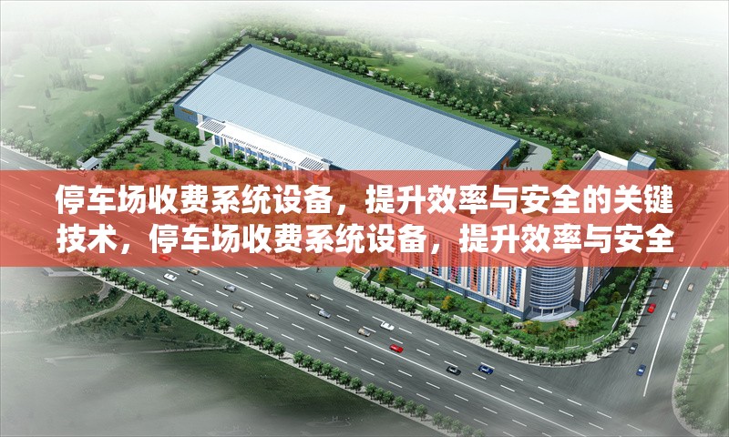 停車場(chǎng)收費(fèi)系統(tǒng)設(shè)備，提升效率與安全的關(guān)鍵技術(shù)，停車場(chǎng)收費(fèi)系統(tǒng)設(shè)備，提升效率與安全的核心技術(shù)解析