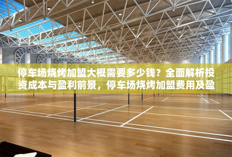 停車場燒烤加盟大概需要多少錢？全面解析投資成本與盈利前景，停車場燒烤加盟費用及盈利分析，投資成本與回報全解析 行業(yè)新聞