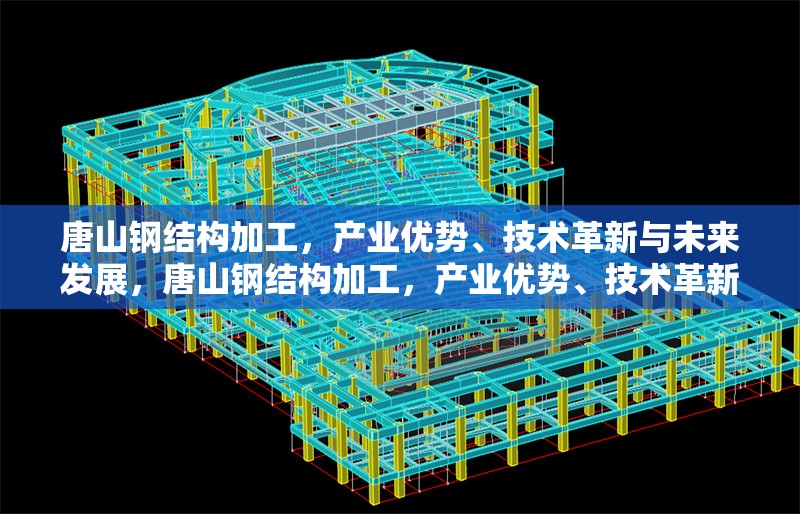 唐山鋼結(jié)構(gòu)加工，產(chǎn)業(yè)優(yōu)勢(shì)、技術(shù)革新與未來發(fā)展，唐山鋼結(jié)構(gòu)加工，產(chǎn)業(yè)優(yōu)勢(shì)、技術(shù)革新與未來發(fā)展趨勢(shì)