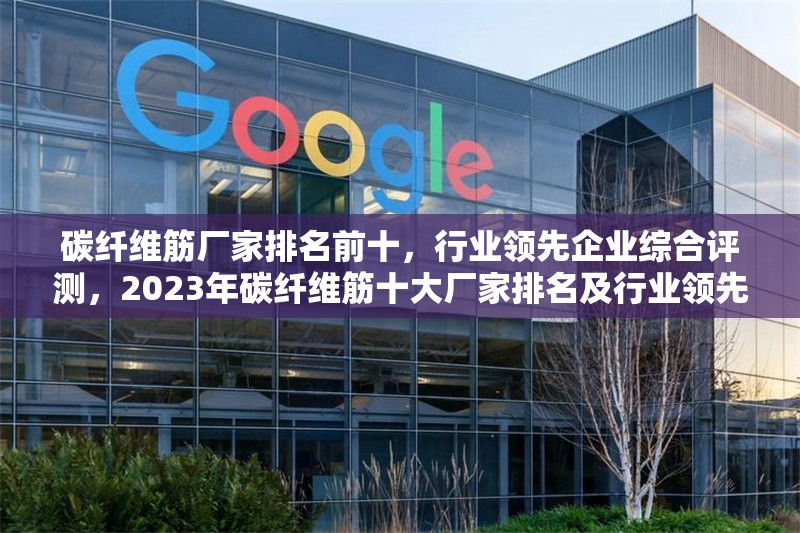 碳纖維筋廠家排名前十，行業(yè)領(lǐng)先企業(yè)綜合評測，2023年碳纖維筋十大廠家排名及行業(yè)領(lǐng)先企業(yè)深度評測