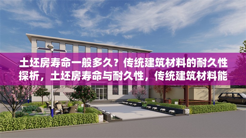 土坯房壽命一般多久？傳統(tǒng)建筑材料的耐久性探析，土坯房壽命與耐久性，傳統(tǒng)建筑材料能使用多久？