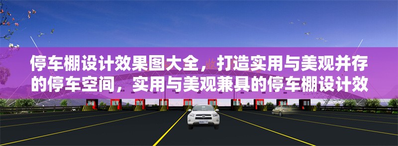 停車棚設(shè)計(jì)效果圖大全，打造實(shí)用與美觀并存的停車空間，實(shí)用與美觀兼具的停車棚設(shè)計(jì)效果圖精選