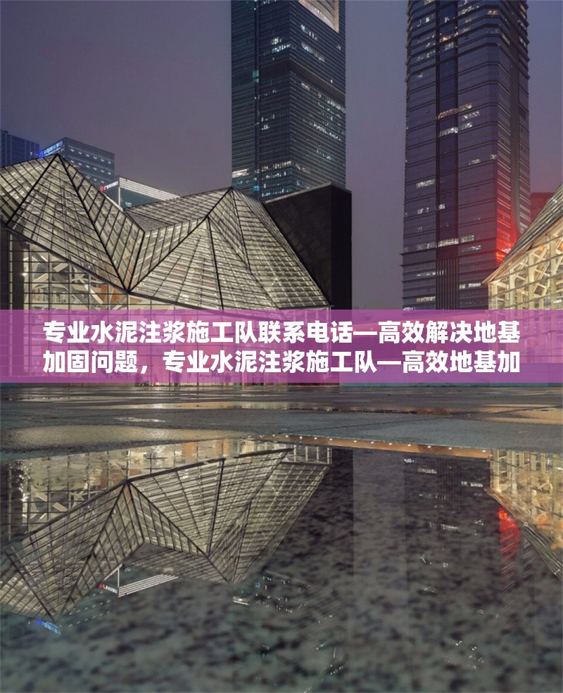 專業(yè)水泥注漿施工隊(duì)聯(lián)系電話—高效解決地基加固問題，專業(yè)水泥注漿施工隊(duì)—高效地基加固，立即撥打聯(lián)系電話！