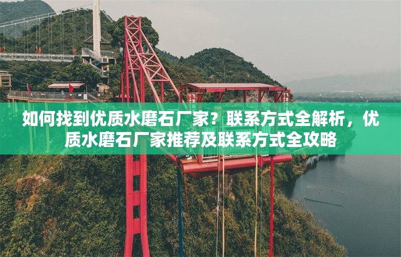 如何找到優(yōu)質(zhì)水磨石廠家？聯(lián)系方式全解析，優(yōu)質(zhì)水磨石廠家推薦及聯(lián)系方式全攻略