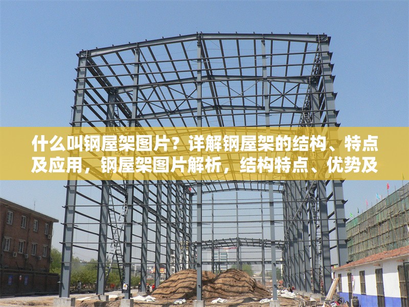 什么叫鋼屋架圖片？詳解鋼屋架的結(jié)構(gòu)、特點(diǎn)及應(yīng)用，鋼屋架圖片解析，結(jié)構(gòu)特點(diǎn)、優(yōu)勢(shì)及應(yīng)用場(chǎng)景詳解