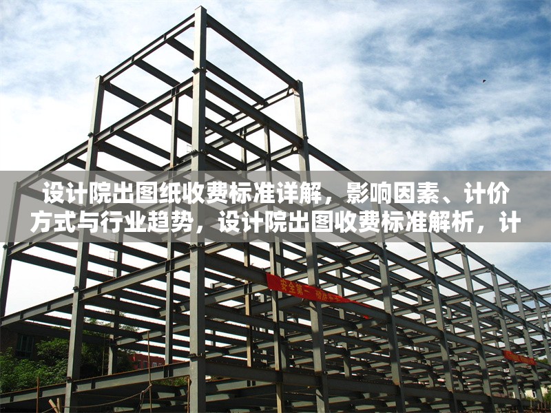 設(shè)計院出圖紙收費標(biāo)準(zhǔn)詳解，影響因素、計價方式與行業(yè)趨勢，設(shè)計院出圖收費標(biāo)準(zhǔn)解析，計價方式、影響因素及行業(yè)趨勢