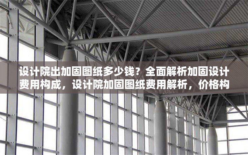 設(shè)計(jì)院出加固圖紙多少錢？全面解析加固設(shè)計(jì)費(fèi)用構(gòu)成，設(shè)計(jì)院加固圖紙費(fèi)用解析，價(jià)格構(gòu)成與影響因素全指南