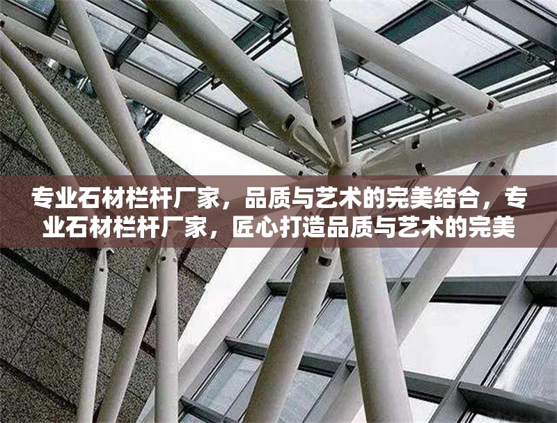 專業(yè)石材欄桿廠家，品質(zhì)與藝術的完美結(jié)合，專業(yè)石材欄桿廠家，匠心打造品質(zhì)與藝術的完美結(jié)合
