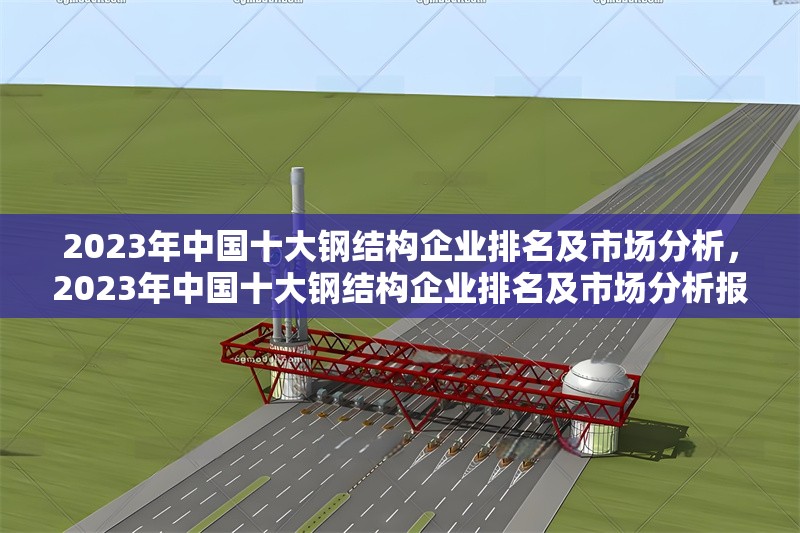 2023年中國十大鋼結(jié)構(gòu)企業(yè)排名及市場分析，2023年中國十大鋼結(jié)構(gòu)企業(yè)排名及市場分析報(bào)告