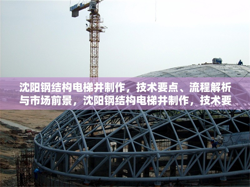 沈陽鋼結(jié)構(gòu)電梯井制作，技術(shù)要點(diǎn)、流程解析與市場前景，沈陽鋼結(jié)構(gòu)電梯井制作，技術(shù)要點(diǎn)、流程解析與市場前景