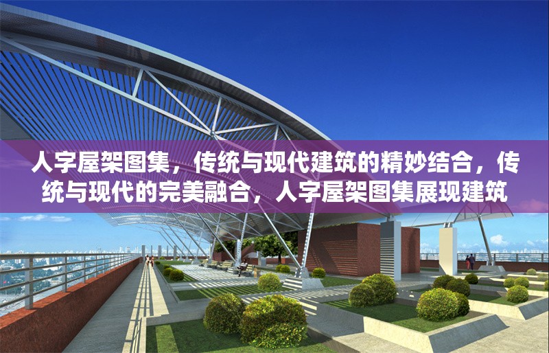 人字屋架圖集，傳統(tǒng)與現(xiàn)代建筑的精妙結(jié)合，傳統(tǒng)與現(xiàn)代的完美融合，人字屋架圖集展現(xiàn)建筑藝術(shù)