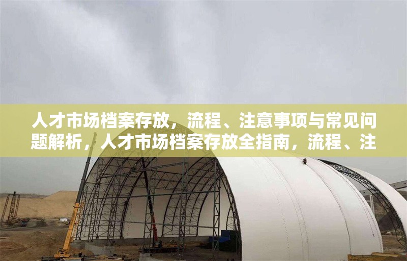 人才市場檔案存放，流程、注意事項(xiàng)與常見問題解析，人才市場檔案存放全指南，流程、注意事項(xiàng)及常見問題解答