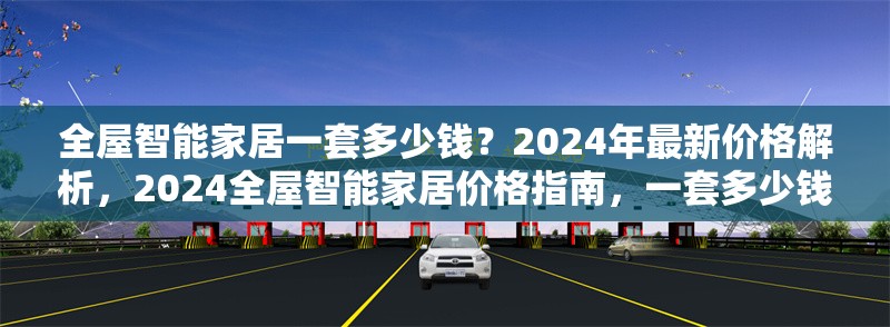 全屋智能家居一套多少錢？2024年最新價格解析，2024全屋智能家居價格指南，一套多少錢？ 行業(yè)新聞