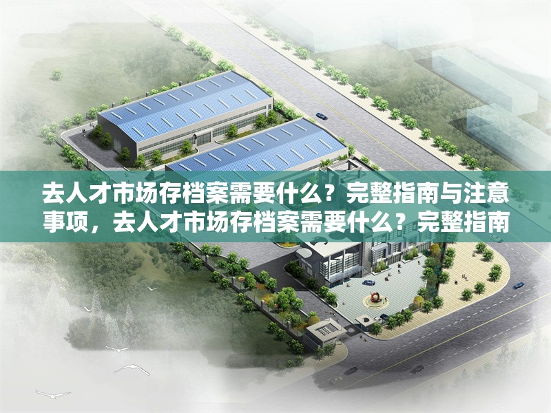 去人才市場存檔案需要什么？完整指南與注意事項(xiàng)，去人才市場存檔案需要什么？完整指南與注意事項(xiàng)