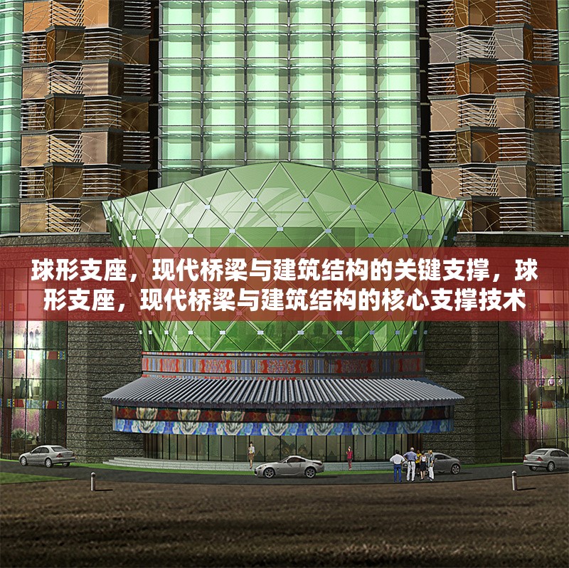 球形支座，現(xiàn)代橋梁與建筑結構的關鍵支撐，球形支座，現(xiàn)代橋梁與建筑結構的核心支撐技術