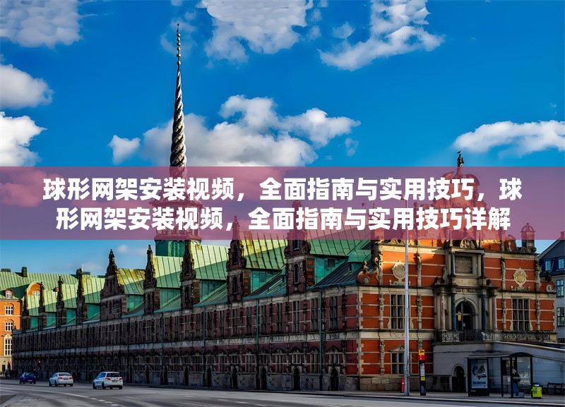 球形網(wǎng)架安裝視頻，全面指南與實用技巧，球形網(wǎng)架安裝視頻，全面指南與實用技巧詳解