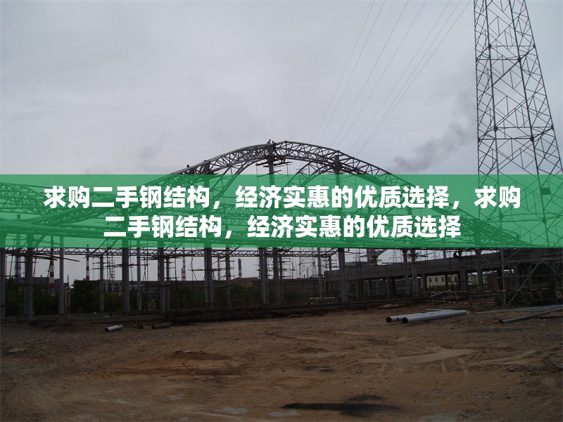 求購二手鋼結(jié)構(gòu)，經(jīng)濟(jì)實(shí)惠的優(yōu)質(zhì)選擇，求購二手鋼結(jié)構(gòu)，經(jīng)濟(jì)實(shí)惠的優(yōu)質(zhì)選擇