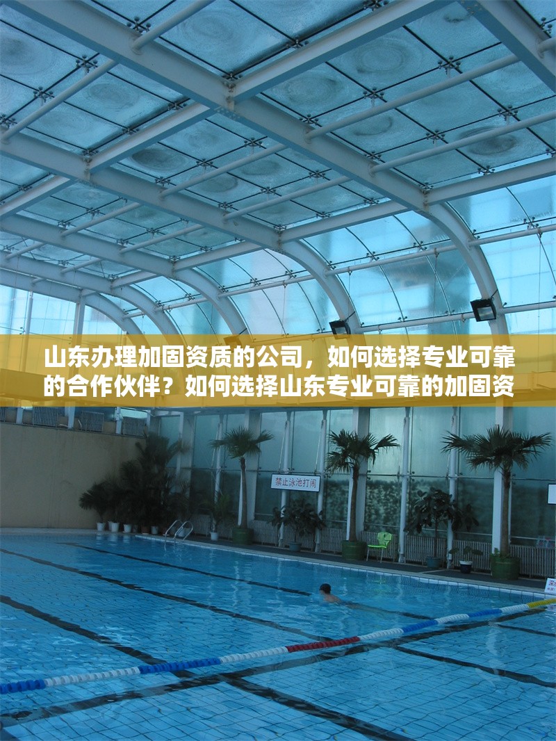 山東辦理加固資質(zhì)的公司，如何選擇專業(yè)可靠的合作伙伴？如何選擇山東專業(yè)可靠的加固資質(zhì)辦理公司？