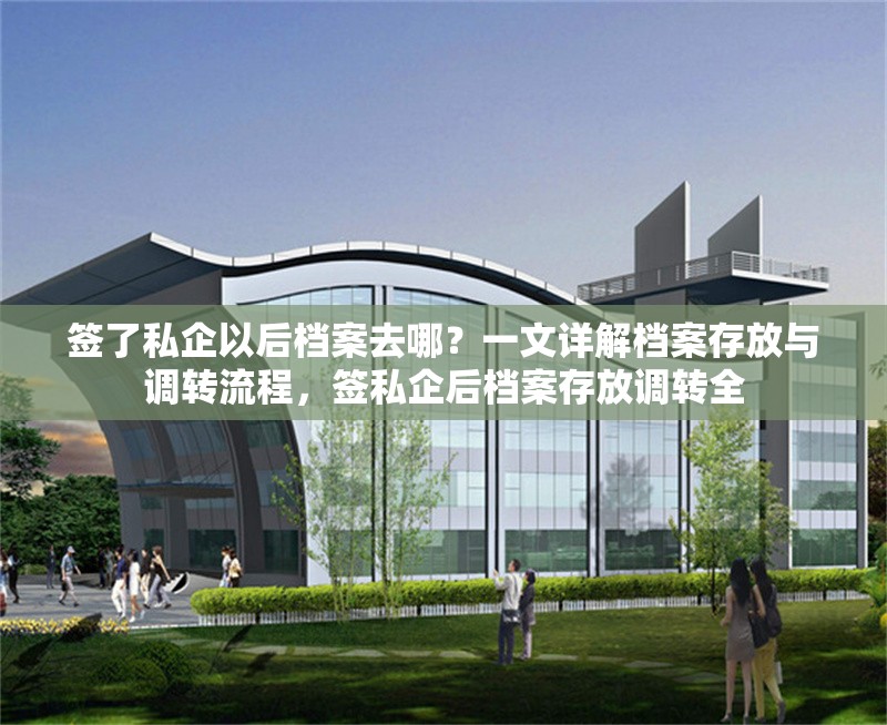 簽了私企以后檔案去哪？一文詳解檔案存放與調(diào)轉(zhuǎn)流程，簽私企后檔案存放調(diào)轉(zhuǎn)全 行業(yè)新聞