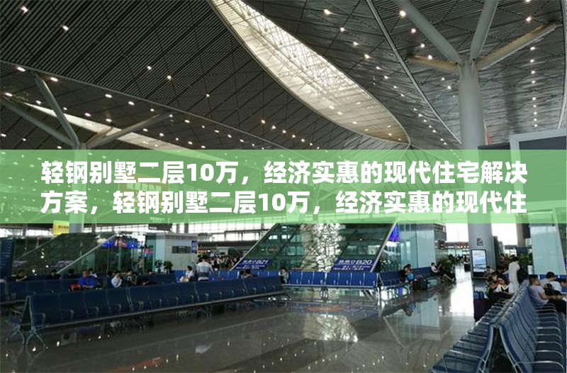 輕鋼別墅二層10萬，經(jīng)濟實惠的現(xiàn)代住宅解決方案，輕鋼別墅二層10萬，經(jīng)濟實惠的現(xiàn)代住宅